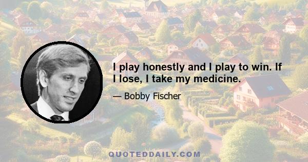 I play honestly and I play to win. If I lose, I take my medicine.