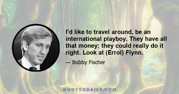 I'd like to travel around, be an international playboy. They have all that money; they could really do it right. Look at (Errol) Flynn.