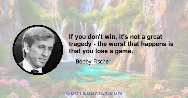 If you don't win, it's not a great tragedy - the worst that happens is that you lose a game.