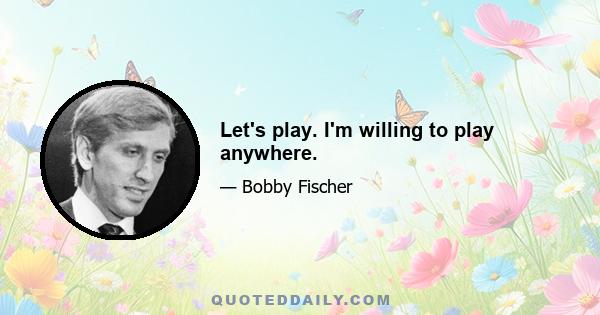 Let's play. I'm willing to play anywhere.