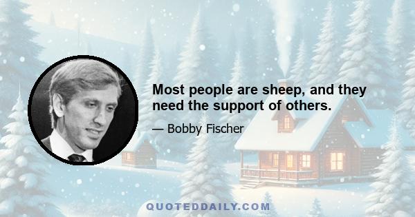 Most people are sheep, and they need the support of others.