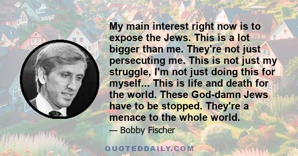 My main interest right now is to expose the Jews. This is a lot bigger than me. They're not just persecuting me. This is not just my struggle, I'm not just doing this for myself... This is life and death for the world.