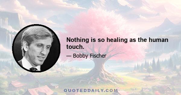 Nothing is so healing as the human touch.