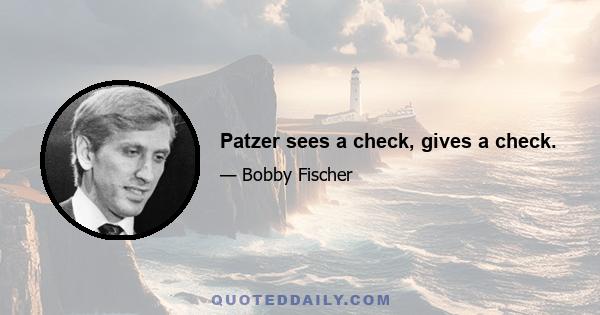 Patzer sees a check, gives a check.