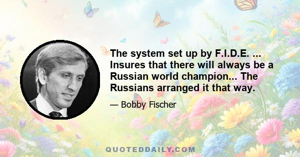 The system set up by F.I.D.E. ... Insures that there will always be a Russian world champion... The Russians arranged it that way.