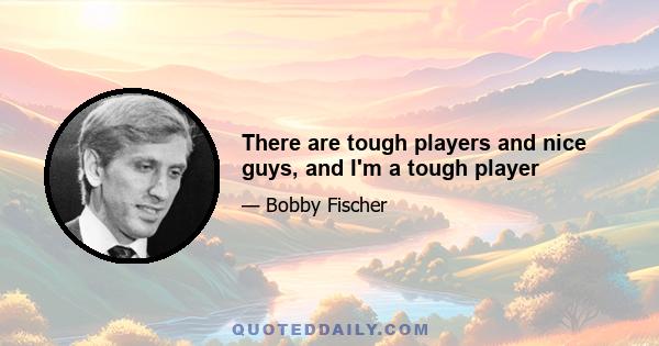 There are tough players and nice guys, and I'm a tough player