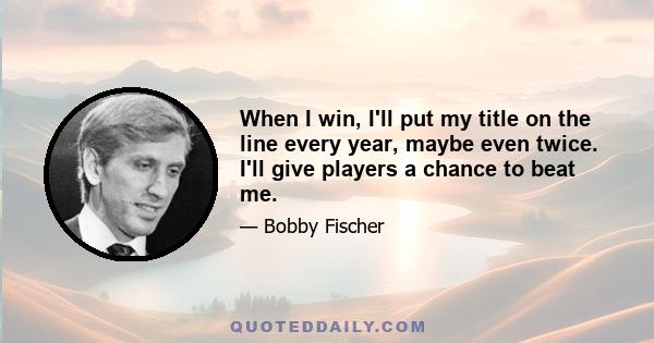 When I win, I'll put my title on the line every year, maybe even twice. I'll give players a chance to beat me.