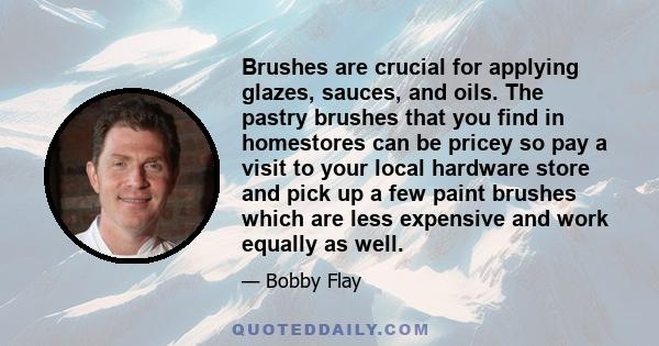 Brushes are crucial for applying glazes, sauces, and oils. The pastry brushes that you find in homestores can be pricey so pay a visit to your local hardware store and pick up a few paint brushes which are less