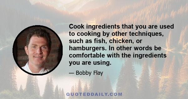 Cook ingredients that you are used to cooking by other techniques, such as fish, chicken, or hamburgers. In other words be comfortable with the ingredients you are using.