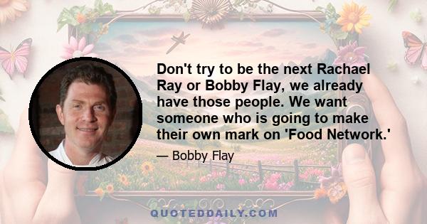 Don't try to be the next Rachael Ray or Bobby Flay, we already have those people. We want someone who is going to make their own mark on 'Food Network.'