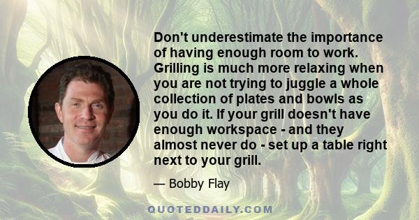 Don't underestimate the importance of having enough room to work. Grilling is much more relaxing when you are not trying to juggle a whole collection of plates and bowls as you do it. If your grill doesn't have enough