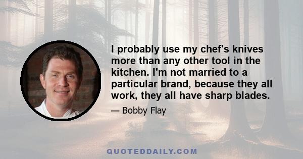 I probably use my chef's knives more than any other tool in the kitchen. I'm not married to a particular brand, because they all work, they all have sharp blades.