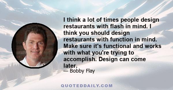 I think a lot of times people design restaurants with flash in mind. I think you should design restaurants with function in mind. Make sure it's functional and works with what you're trying to accomplish. Design can