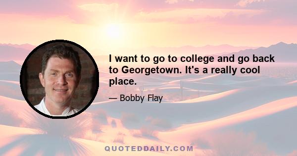 I want to go to college and go back to Georgetown. It's a really cool place.