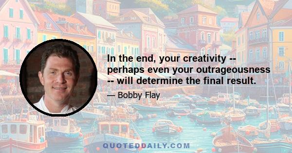 In the end, your creativity -- perhaps even your outrageousness -- will determine the final result.