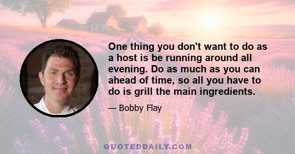 One thing you don't want to do as a host is be running around all evening. Do as much as you can ahead of time, so all you have to do is grill the main ingredients.