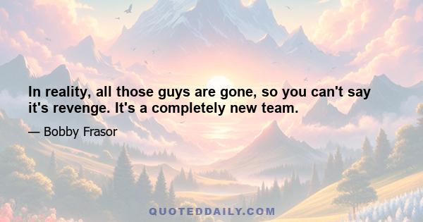 In reality, all those guys are gone, so you can't say it's revenge. It's a completely new team.