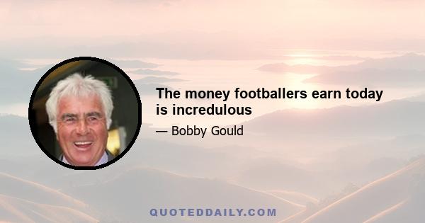 The money footballers earn today is incredulous