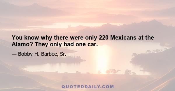 You know why there were only 220 Mexicans at the Alamo? They only had one car.