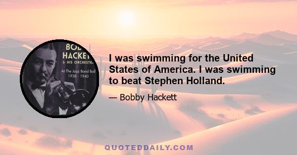 I was swimming for the United States of America. I was swimming to beat Stephen Holland.