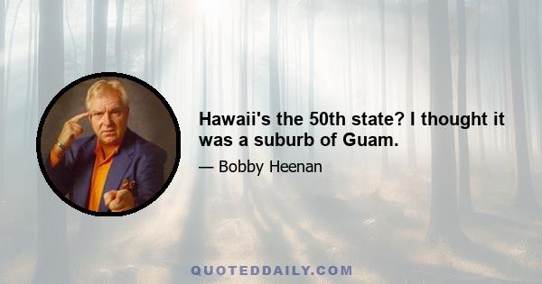 Hawaii's the 50th state? I thought it was a suburb of Guam.