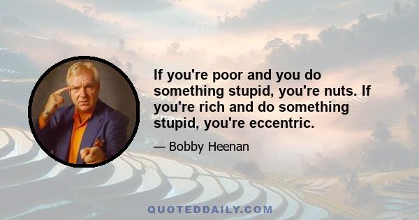 If you're poor and you do something stupid, you're nuts. If you're rich and do something stupid, you're eccentric.