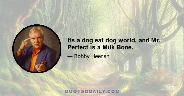 Its a dog eat dog world, and Mr. Perfect is a Milk Bone.