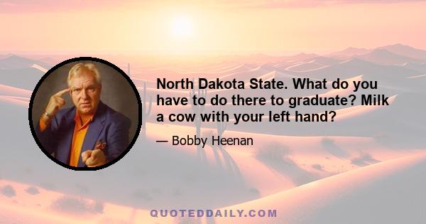 North Dakota State. What do you have to do there to graduate? Milk a cow with your left hand?