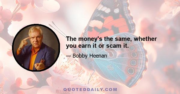 The money's the same, whether you earn it or scam it.