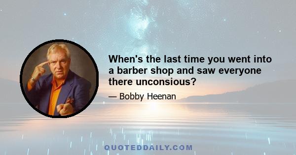 When's the last time you went into a barber shop and saw everyone there unconsious?