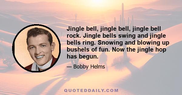 Jingle bell, jingle bell, jingle bell rock. Jingle bells swing and jingle bells ring. Snowing and blowing up bushels of fun. Now the jingle hop has begun.