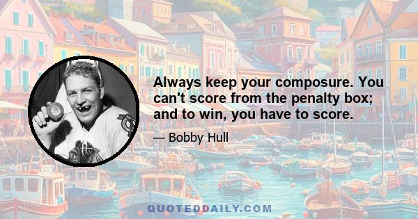 Always keep your composure. You can't score from the penalty box; and to win, you have to score.