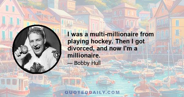 I was a multi-millionaire from playing hockey. Then I got divorced, and now I'm a millionaire.