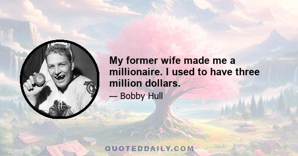 My former wife made me a millionaire. I used to have three million dollars.