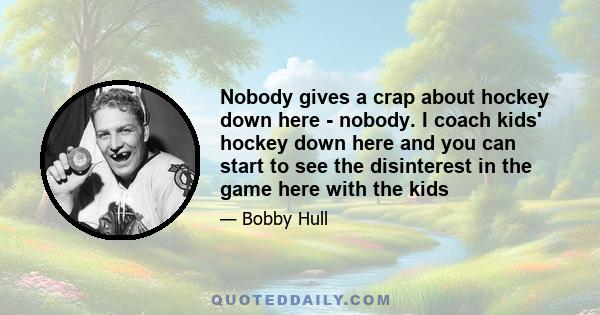 Nobody gives a crap about hockey down here - nobody. I coach kids' hockey down here and you can start to see the disinterest in the game here with the kids