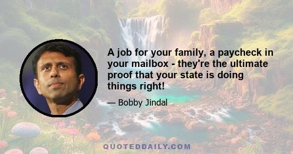 A job for your family, a paycheck in your mailbox - they're the ultimate proof that your state is doing things right!