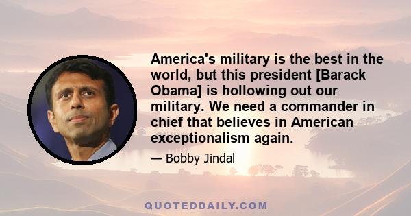 America's military is the best in the world, but this president [Barack Obama] is hollowing out our military. We need a commander in chief that believes in American exceptionalism again.