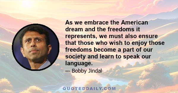 As we embrace the American dream and the freedoms it represents, we must also ensure that those who wish to enjoy those freedoms become a part of our society and learn to speak our language.