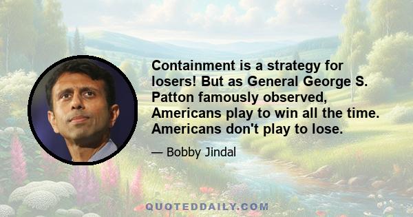 Containment is a strategy for losers! But as General George S. Patton famously observed, Americans play to win all the time. Americans don't play to lose.