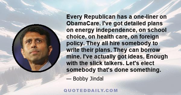 Every Republican has a one-liner on ObamaCare. I've got detailed plans on energy independence, on school choice, on health care, on foreign policy. They all hire somebody to write their plans. They can borrow mine. I've 