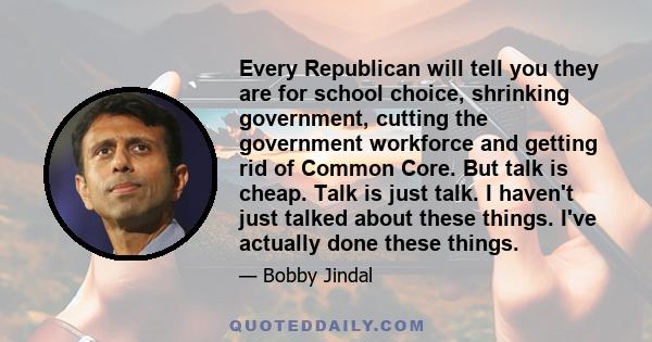 Every Republican will tell you they are for school choice, shrinking government, cutting the government workforce and getting rid of Common Core. But talk is cheap. Talk is just talk. I haven't just talked about these