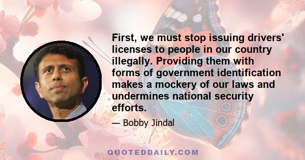 First, we must stop issuing drivers' licenses to people in our country illegally. Providing them with forms of government identification makes a mockery of our laws and undermines national security efforts.