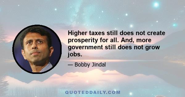 Higher taxes still does not create prosperity for all. And, more government still does not grow jobs.