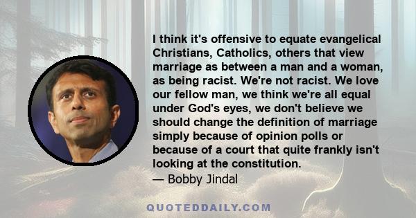 I think it's offensive to equate evangelical Christians, Catholics, others that view marriage as between a man and a woman, as being racist. We're not racist. We love our fellow man, we think we're all equal under God's 