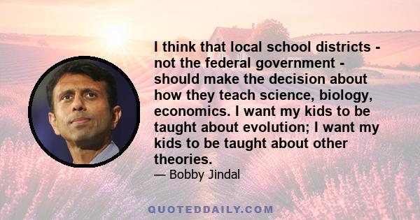 I think that local school districts - not the federal government - should make the decision about how they teach science, biology, economics. I want my kids to be taught about evolution; I want my kids to be taught