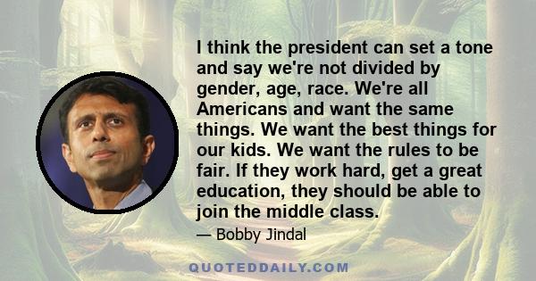 I think the president can set a tone and say we're not divided by gender, age, race. We're all Americans and want the same things. We want the best things for our kids. We want the rules to be fair. If they work hard,