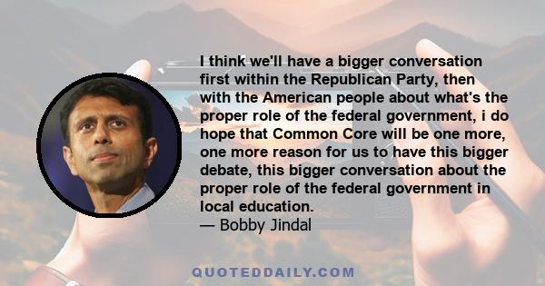 I think we'll have a bigger conversation first within the Republican Party, then with the American people about what's the proper role of the federal government, i do hope that Common Core will be one more, one more