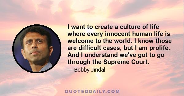 I want to create a culture of life where every innocent human life is welcome to the world. I know those are difficult cases, but I am prolife. And I understand we've got to go through the Supreme Court.