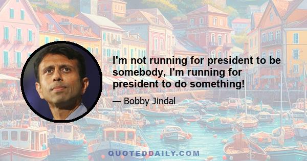 I'm not running for president to be somebody, I'm running for president to do something!