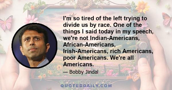 I'm so tired of the left trying to divide us by race. One of the things I said today in my speech, we're not Indian-Americans, African-Americans, Irish-Americans, rich Americans, poor Americans. We're all Americans.